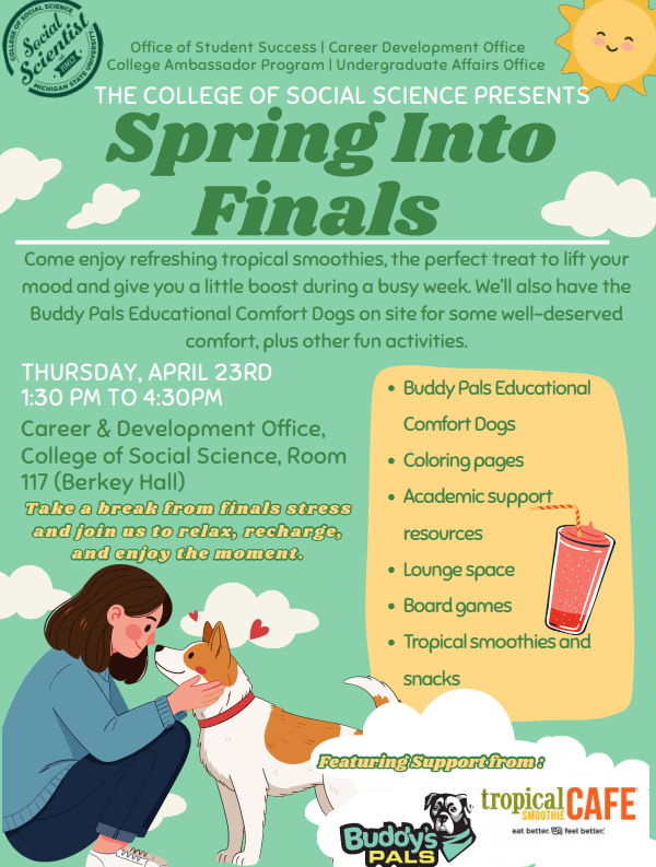 Graphic reads: Spring into Finals Come enjoy refreshing tropical smoothies, the perfect treat to lift your mood and give you a little boost during a busy week. We’ll also have the Buddy Pals Educational Comfort Dogs on site for some well-deserved comfort, plus other fun activities.   A list of activities are listed that includes games, coloring pages and academic resources. The event is sponsored in partnership with Buddy Pals and Tropical Smoothie Cafe.   A animated photo of a woman petting a dog is shown. 